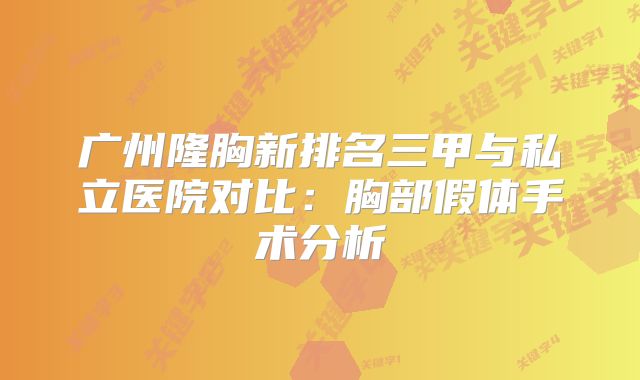广州隆胸新排名三甲与私立医院对比：胸部假体手术分析