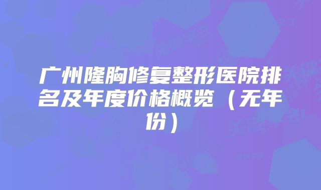 广州隆胸修复整形医院排名及年度价格概览（无年份）