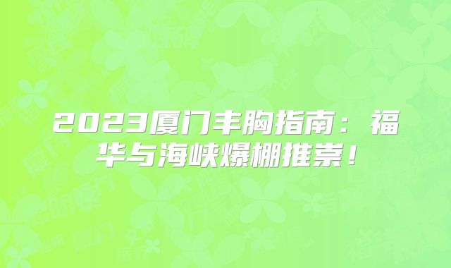 2023厦门丰胸指南：福华与海峡爆棚推崇！