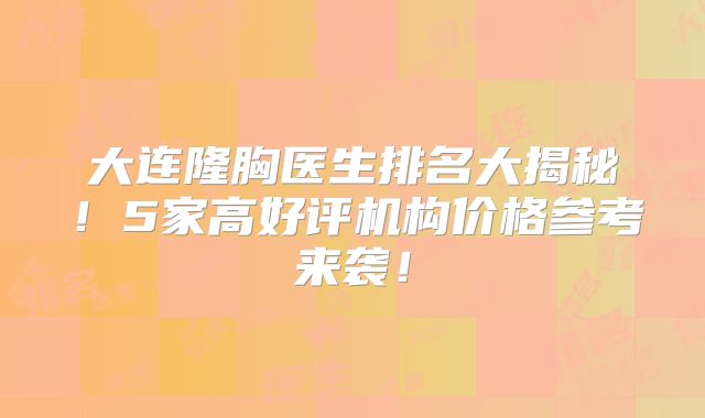 大连隆胸医生排名大揭秘！5家高好评机构价格参考来袭！
