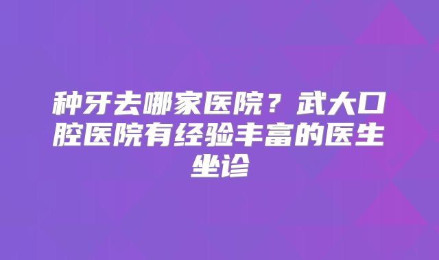 种牙去哪家医院？武大口腔医院有经验丰富的医生坐诊