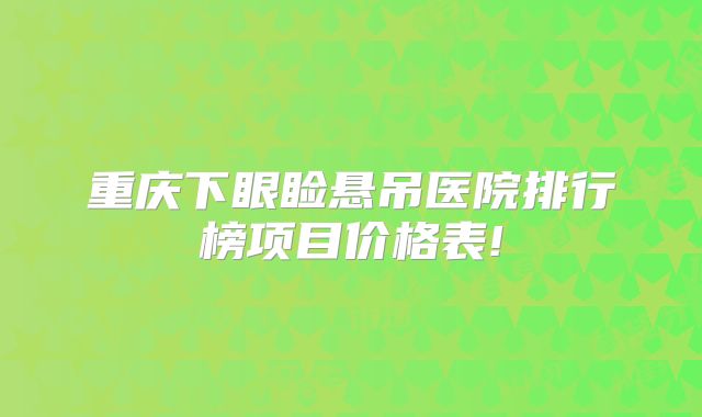 重庆下眼睑悬吊医院排行榜项目价格表!