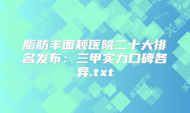 脂肪丰面颊医院二十大排名发布：三甲实力口碑各异.txt