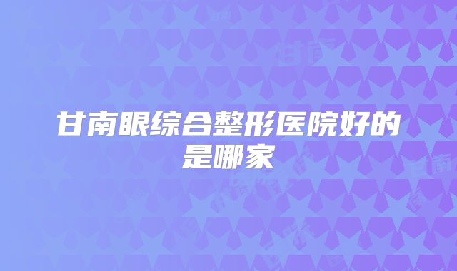 甘南眼综合整形医院好的是哪家