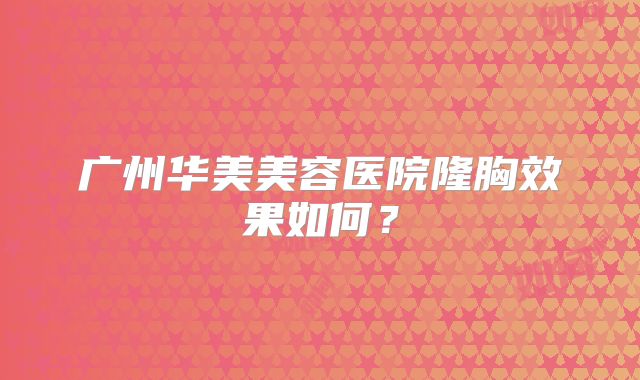 广州华美美容医院隆胸效果如何？