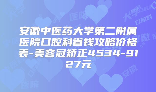 安徽中医药大学第二附属医院口腔科省钱攻略价格表-美容冠矫正4534-9127元