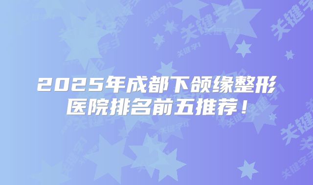 2025年成都下颌缘整形医院排名前五推荐！