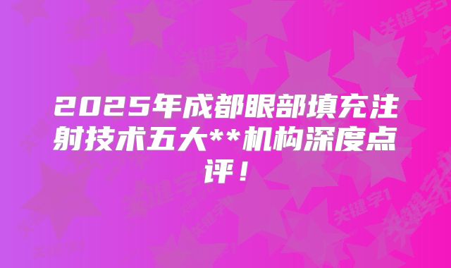 2025年成都眼部填充注射技术五大**机构深度点评！
