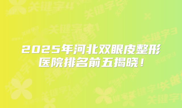 2025年河北双眼皮整形医院排名前五揭晓！