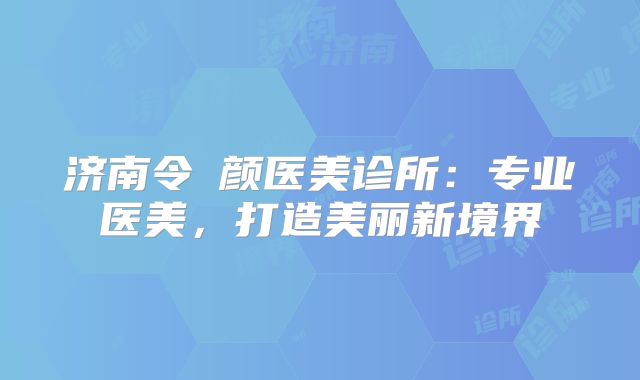 济南令珺颜医美诊所：专业医美，打造美丽新境界