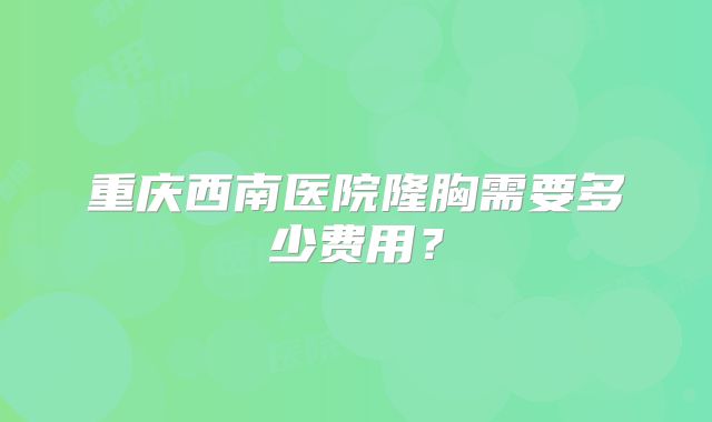 重庆西南医院隆胸需要多少费用？