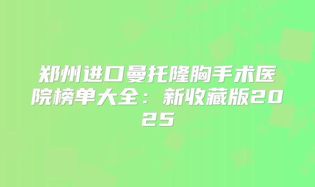郑州进口曼托隆胸手术医院榜单大全：新收藏版2025