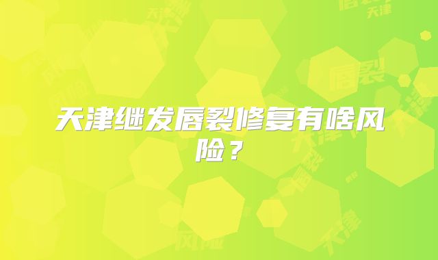 天津继发唇裂修复有啥风险？