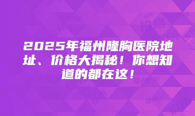2025年福州隆胸医院地址、价格大揭秘！你想知道的都在这！
