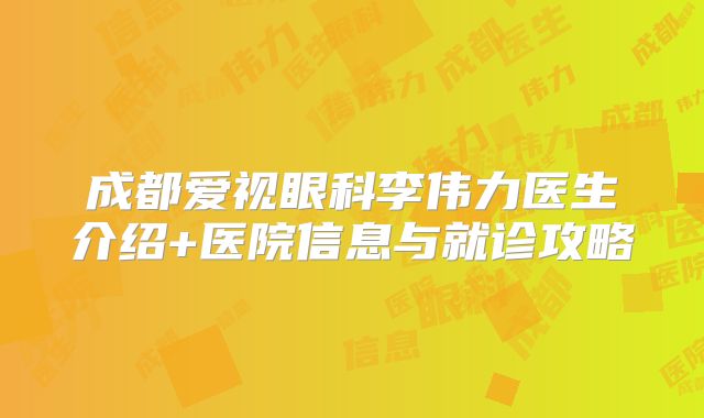 成都爱视眼科李伟力医生介绍+医院信息与就诊攻略