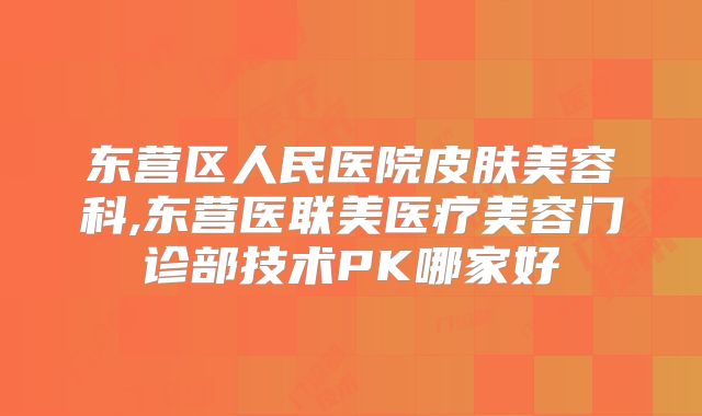 东营区人民医院皮肤美容科,东营医联美医疗美容门诊部技术PK哪家好