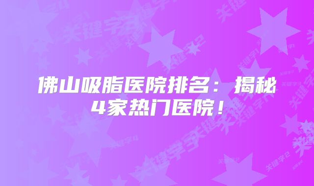 佛山吸脂医院排名：揭秘4家热门医院！