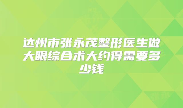 达州市张永茂整形医生做大眼综合术大约得需要多少钱