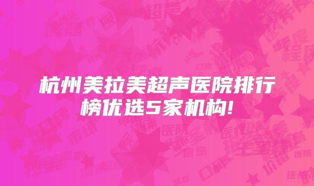 杭州美拉美超声医院排行榜优选5家机构!