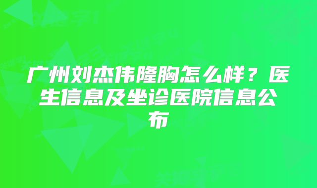 广州刘杰伟隆胸怎么样？医生信息及坐诊医院信息公布
