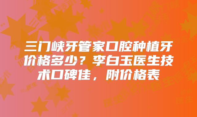 三门峡牙管家口腔种植牙价格多少？李白玉医生技术口碑佳，附价格表