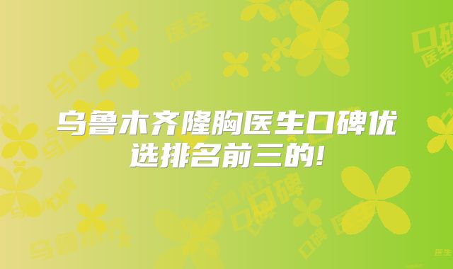 乌鲁木齐隆胸医生口碑优选排名前三的!