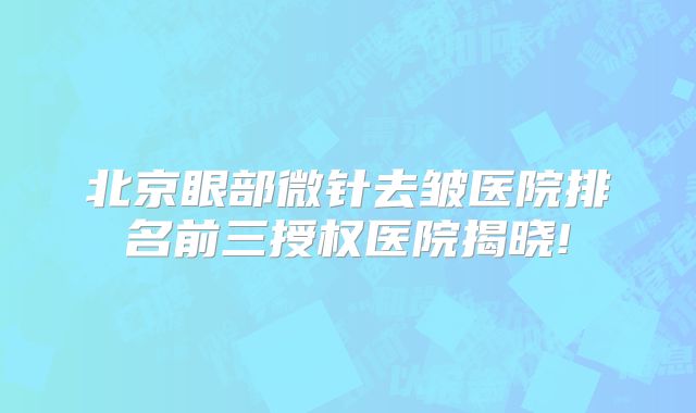 北京眼部微针去皱医院排名前三授权医院揭晓!