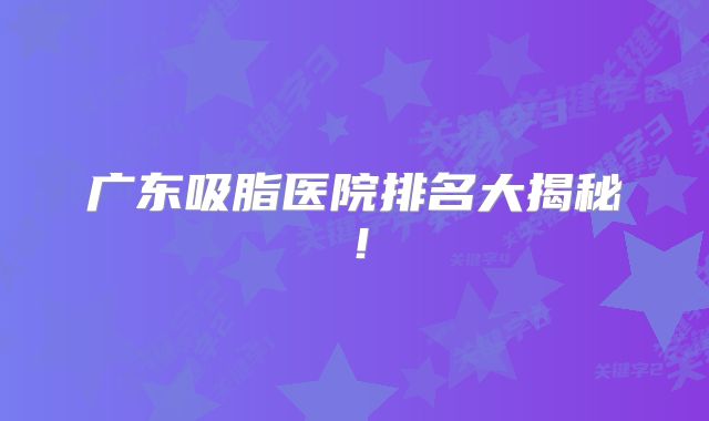 广东吸脂医院排名大揭秘！
