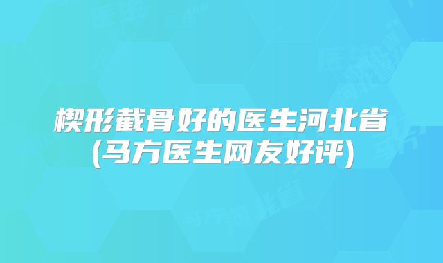 楔形截骨好的医生河北省(马方医生网友好评)