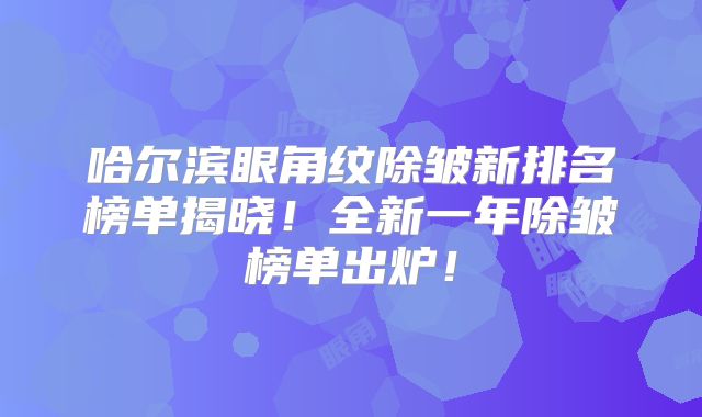 哈尔滨眼角纹除皱新排名榜单揭晓！全新一年除皱榜单出炉！