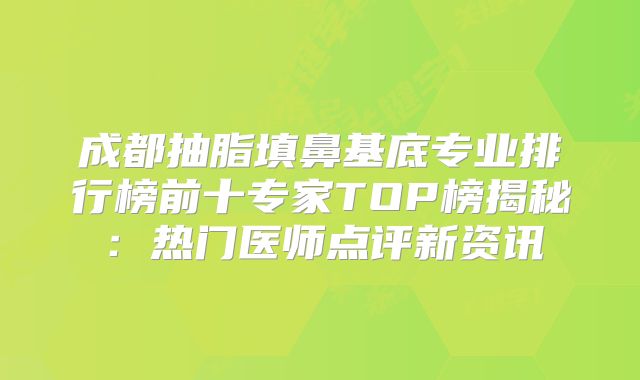 成都抽脂填鼻基底专业排行榜前十专家TOP榜揭秘：热门医师点评新资讯