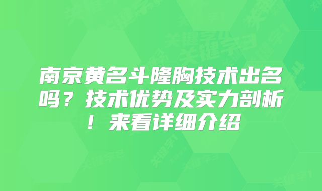 南京黄名斗隆胸技术出名吗？技术优势及实力剖析！来看详细介绍
