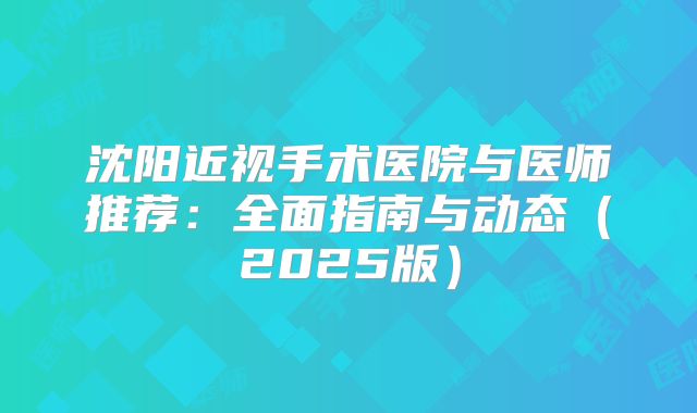 沈阳近视手术医院与医师推荐：全面指南与动态（2025版）