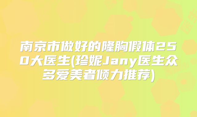 南京市做好的隆胸假体250大医生(珍妮Jany医生众多爱美者倾力推荐)