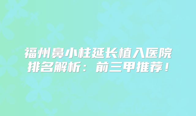 福州鼻小柱延长植入医院排名解析：前三甲推荐！