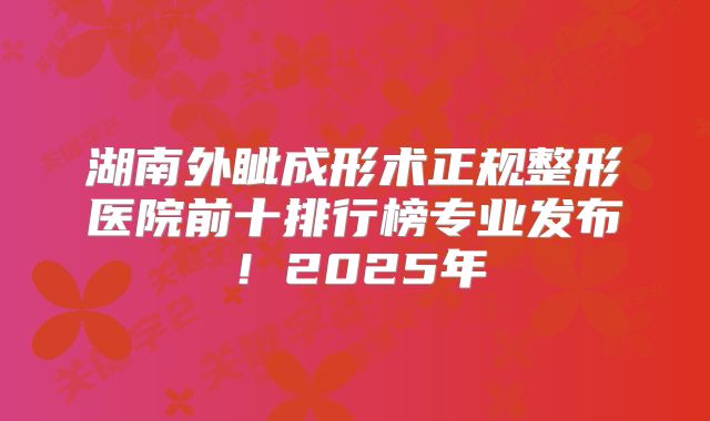 湖南外眦成形术正规整形医院前十排行榜专业发布！2025年