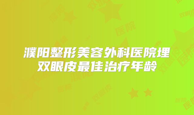濮阳整形美容外科医院埋双眼皮最佳治疗年龄