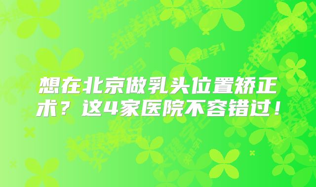 想在北京做乳头位置矫正术？这4家医院不容错过！