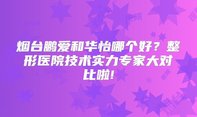 烟台鹏爱和华怡哪个好？整形医院技术实力专家大对比啦!