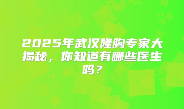 2025年武汉隆胸专家大揭秘，你知道有哪些医生吗？