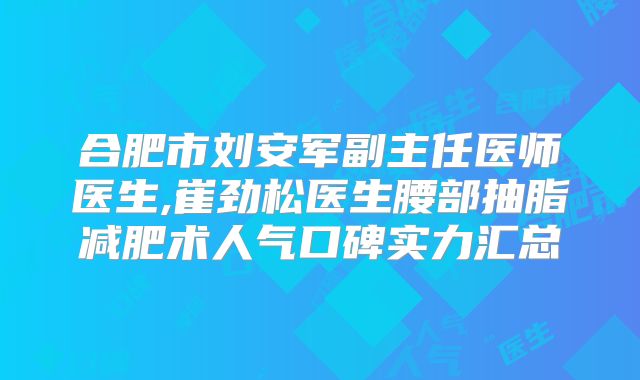 合肥市刘安军副主任医师医生,崔劲松医生腰部抽脂减肥术人气口碑实力汇总