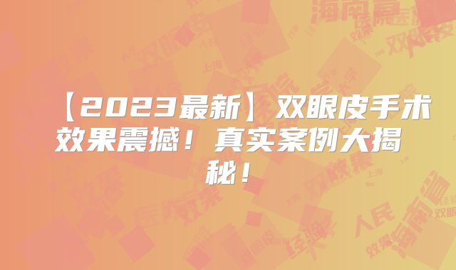 【2023最新】双眼皮手术效果震撼！真实案例大揭秘！