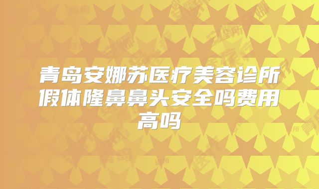 青岛安娜苏医疗美容诊所假体隆鼻鼻头安全吗费用高吗
