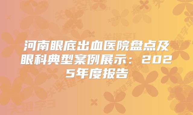 河南眼底出血医院盘点及眼科典型案例展示：2025年度报告