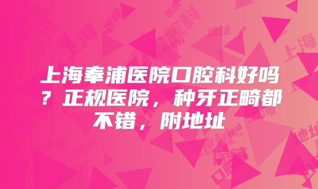 上海奉浦医院口腔科好吗？正规医院，种牙正畸都不错，附地址