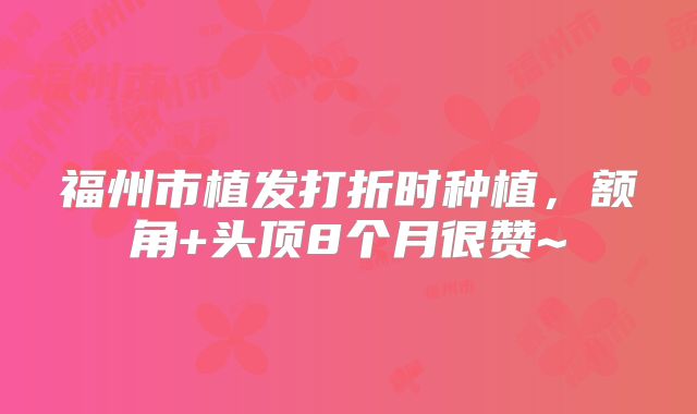 福州市植发打折时种植，额角+头顶8个月很赞~