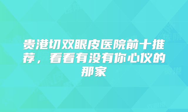 贵港切双眼皮医院前十推荐，看看有没有你心仪的那家