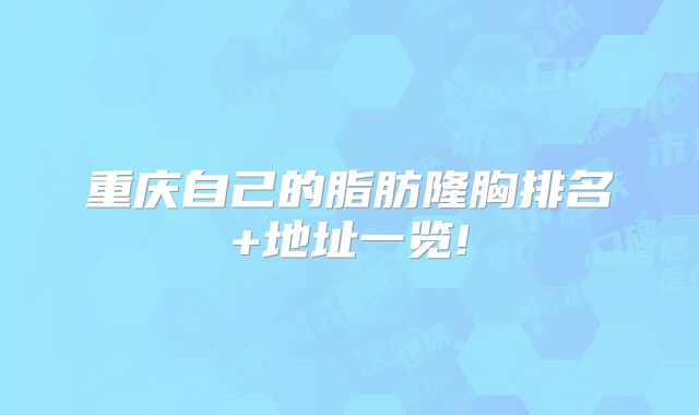 重庆自己的脂肪隆胸排名+地址一览!