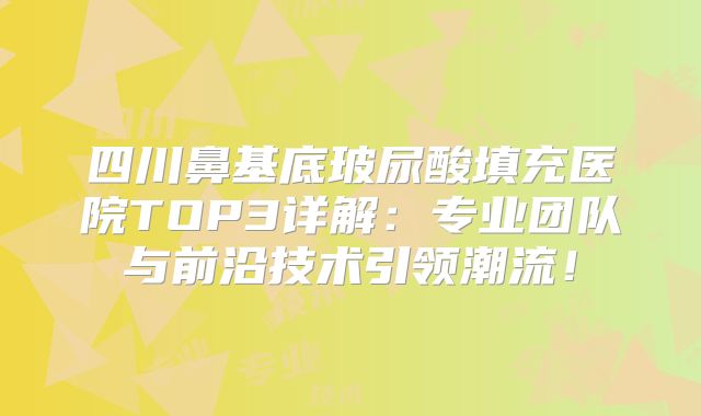 四川鼻基底玻尿酸填充医院TOP3详解：专业团队与前沿技术引领潮流！