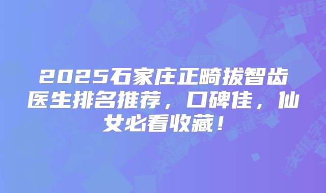 2025石家庄正畸拔智齿医生排名推荐，口碑佳，仙女必看收藏！